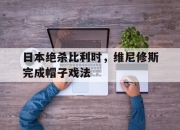 米兰体育官网-关于日本绝杀比利时，维尼修斯完成帽子戏法的信息