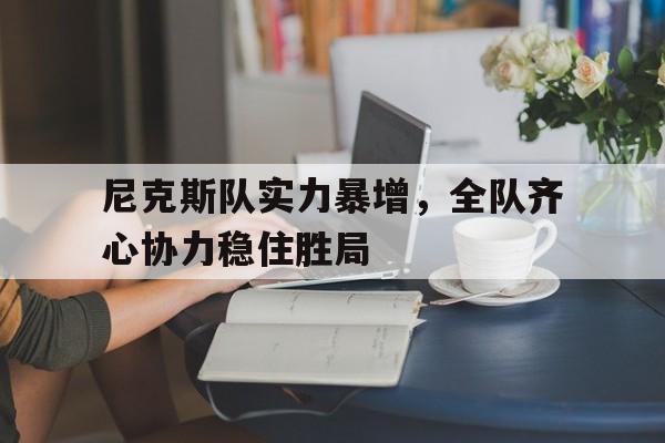 关于尼克斯队实力暴增,全队齐心协力稳住胜局的信息 关于尼克斯队实力暴增,全队齐心协力稳住胜局的信息